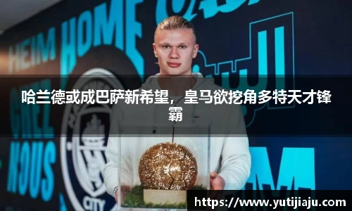 哈兰德或成巴萨新希望，皇马欲挖角多特天才锋霸