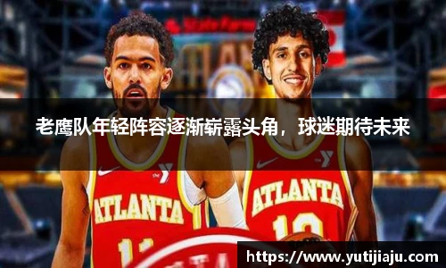 老鹰队年轻阵容逐渐崭露头角，球迷期待未来