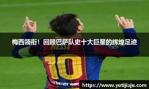 梅西领衔！回顾巴萨队史十大巨星的辉煌足迹