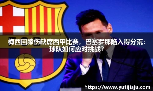 梅西因膝伤缺席西甲比赛，巴塞罗那陷入得分荒：球队如何应对挑战？