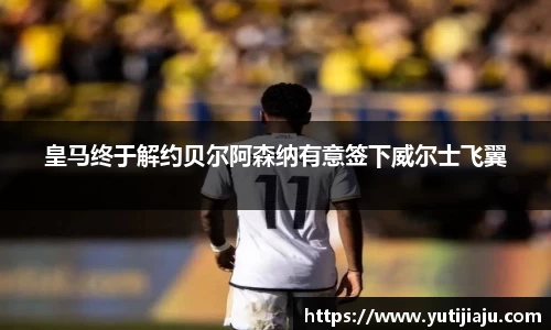 皇马终于解约贝尔阿森纳有意签下威尔士飞翼