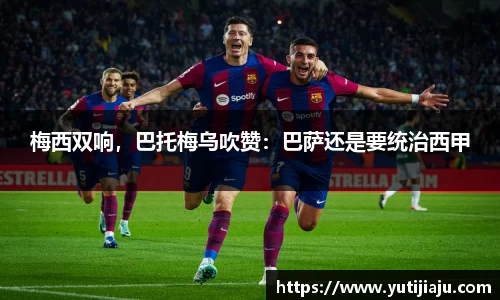 梅西双响，巴托梅乌吹赞：巴萨还是要统治西甲