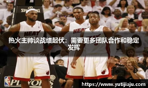 热火主帅谈战绩起伏：需要更多团队合作和稳定发挥