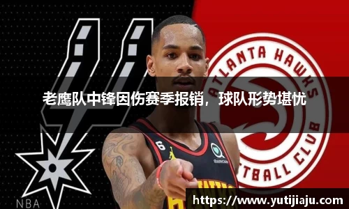老鹰队中锋因伤赛季报销，球队形势堪忧
