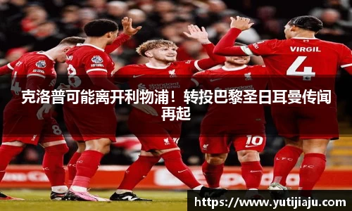 克洛普可能离开利物浦！转投巴黎圣日耳曼传闻再起