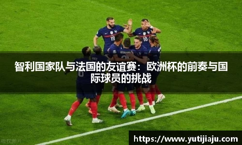 智利国家队与法国的友谊赛：欧洲杯的前奏与国际球员的挑战