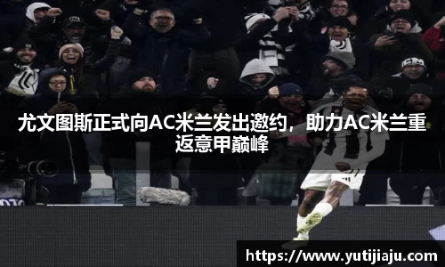 尤文图斯正式向AC米兰发出邀约，助力AC米兰重返意甲巅峰