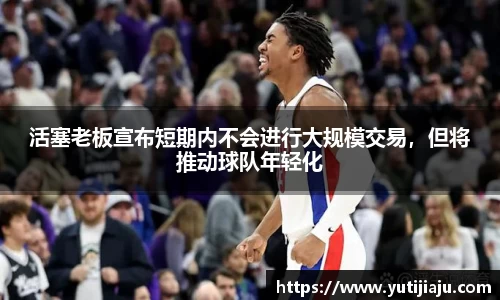 活塞老板宣布短期内不会进行大规模交易，但将推动球队年轻化