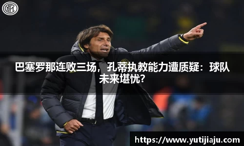 巴塞罗那连败三场，孔蒂执教能力遭质疑：球队未来堪忧？