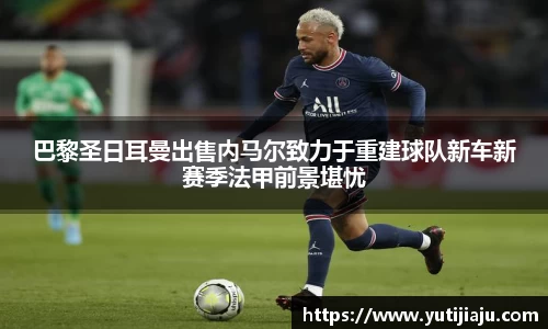 巴黎圣日耳曼出售内马尔致力于重建球队新车新赛季法甲前景堪忧