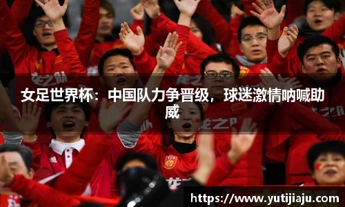 女足世界杯：中国队力争晋级，球迷激情呐喊助威