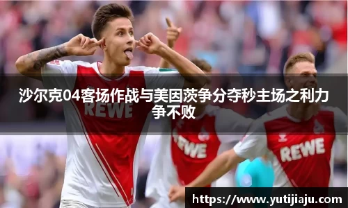 沙尔克04客场作战与美因茨争分夺秒主场之利力争不败