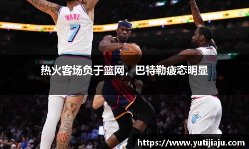 热火客场负于篮网，巴特勒疲态明显