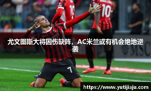 尤文图斯大将因伤缺阵，AC米兰或有机会绝地逆袭