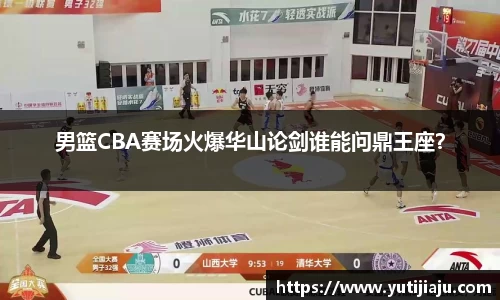 男篮CBA赛场火爆华山论剑谁能问鼎王座？
