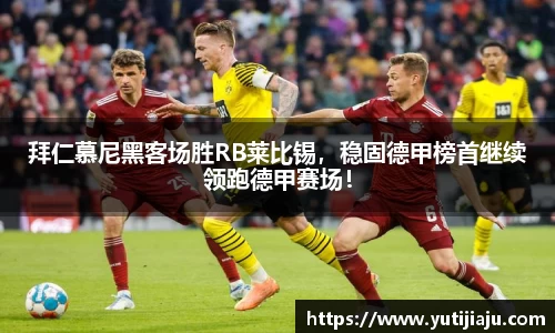 拜仁慕尼黑客场胜RB莱比锡，稳固德甲榜首继续领跑德甲赛场！