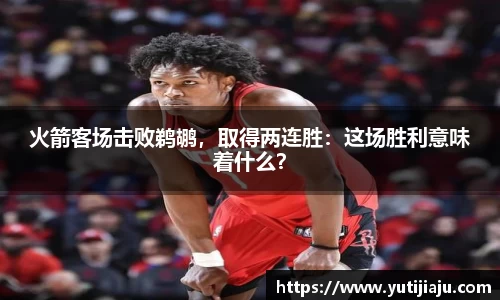 火箭客场击败鹈鹕，取得两连胜：这场胜利意味着什么？