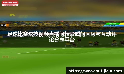 足球比赛炫技视频直播间精彩瞬间回顾与互动评论分享平台