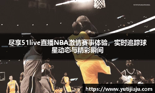 尽享51live直播NBA激情赛事体验，实时追踪球星动态与精彩瞬间