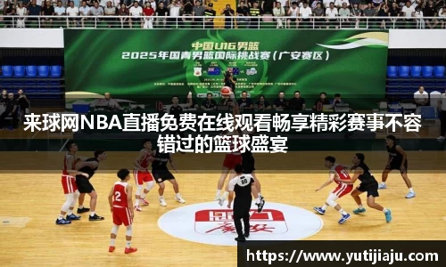 来球网NBA直播免费在线观看畅享精彩赛事不容错过的篮球盛宴