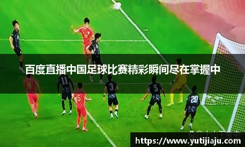 百度直播中国足球比赛精彩瞬间尽在掌握中