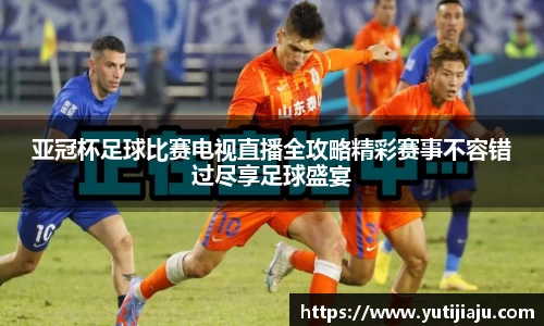 亚冠杯足球比赛电视直播全攻略精彩赛事不容错过尽享足球盛宴