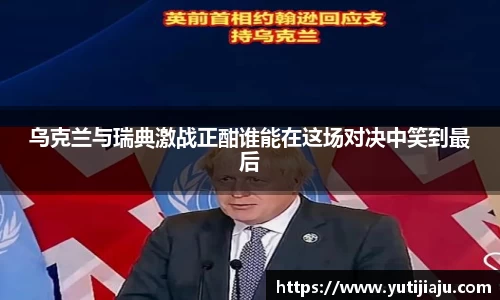 乌克兰与瑞典激战正酣谁能在这场对决中笑到最后