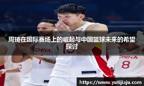 周琦在国际赛场上的崛起与中国篮球未来的希望探讨
