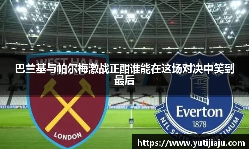 巴兰基与帕尔梅激战正酣谁能在这场对决中笑到最后