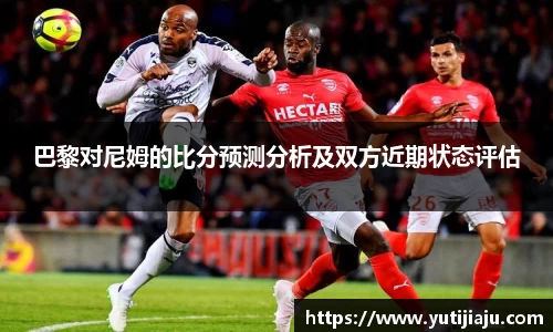 巴黎对尼姆的比分预测分析及双方近期状态评估