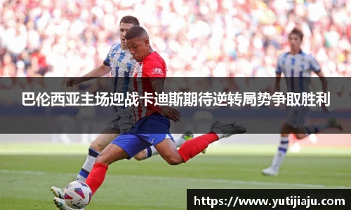 巴伦西亚主场迎战卡迪斯期待逆转局势争取胜利