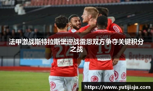 法甲激战斯特拉斯堡迎战雷恩双方争夺关键积分之战