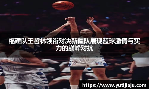 福建队王哲林领衔对决新疆队展现篮球激情与实力的巅峰对抗