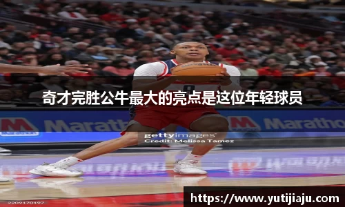 奇才完胜公牛最大的亮点是这位年轻球员