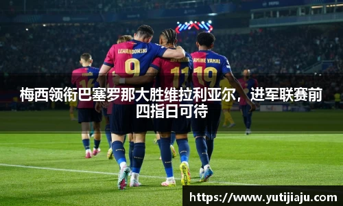 梅西领衔巴塞罗那大胜维拉利亚尔，进军联赛前四指日可待