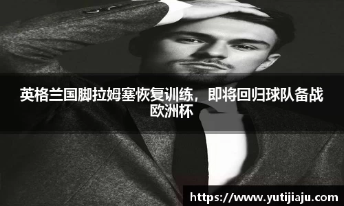 英格兰国脚拉姆塞恢复训练，即将回归球队备战欧洲杯